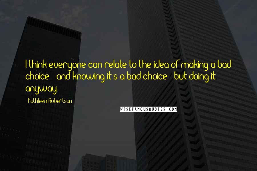 Kathleen Robertson Quotes: I think everyone can relate to the idea of making a bad choice - and knowing it's a bad choice - but doing it anyway.