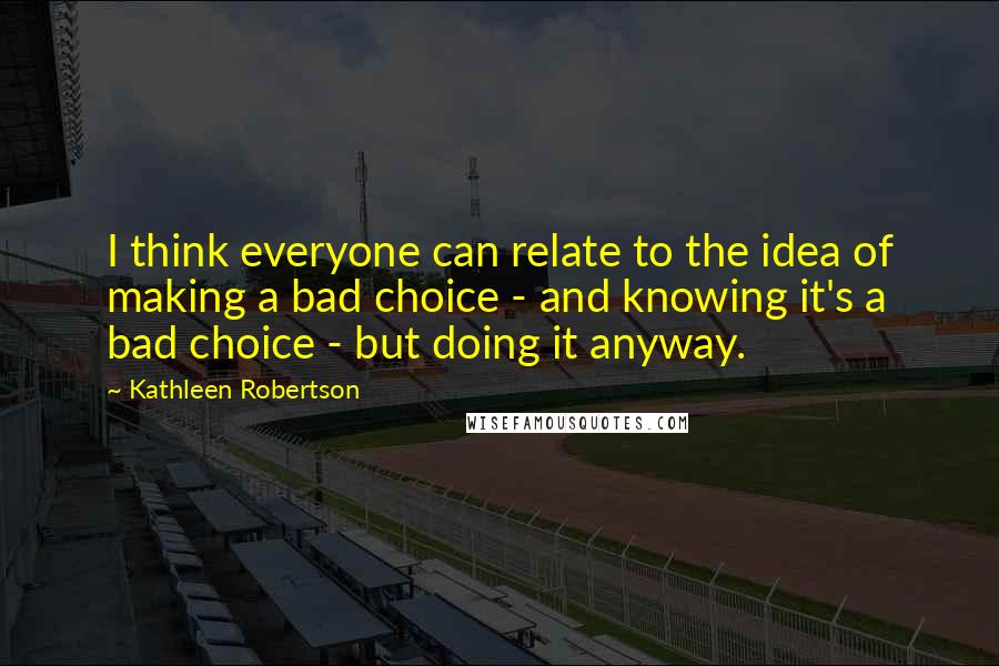 Kathleen Robertson Quotes: I think everyone can relate to the idea of making a bad choice - and knowing it's a bad choice - but doing it anyway.