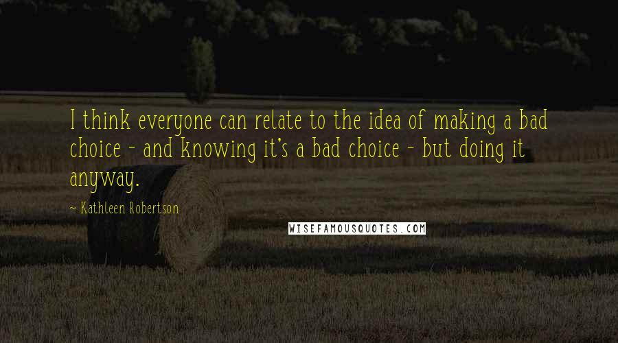 Kathleen Robertson Quotes: I think everyone can relate to the idea of making a bad choice - and knowing it's a bad choice - but doing it anyway.