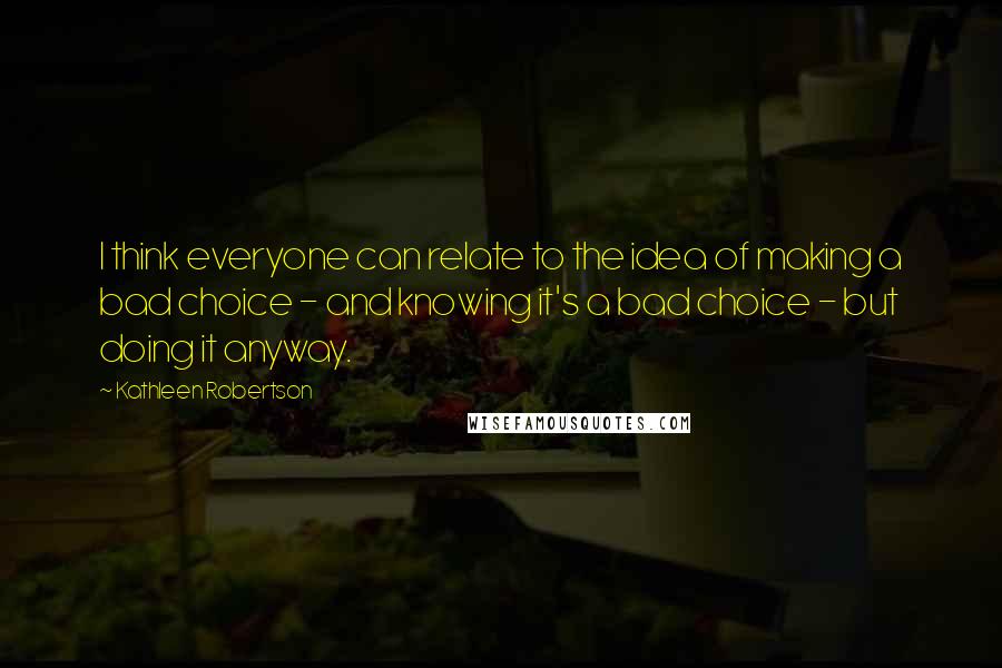 Kathleen Robertson Quotes: I think everyone can relate to the idea of making a bad choice - and knowing it's a bad choice - but doing it anyway.