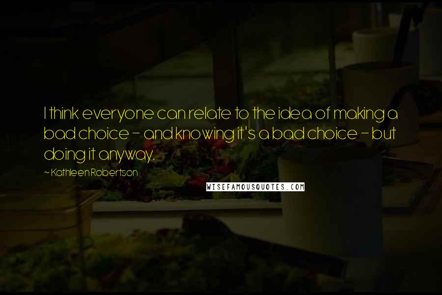 Kathleen Robertson Quotes: I think everyone can relate to the idea of making a bad choice - and knowing it's a bad choice - but doing it anyway.