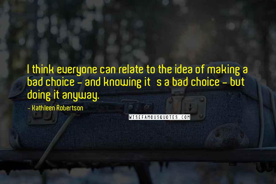 Kathleen Robertson Quotes: I think everyone can relate to the idea of making a bad choice - and knowing it's a bad choice - but doing it anyway.