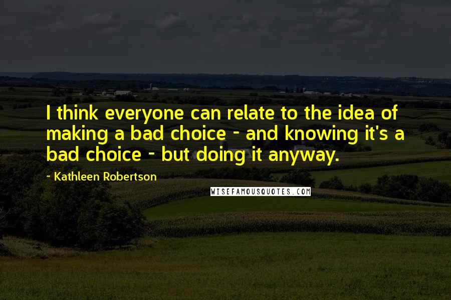 Kathleen Robertson Quotes: I think everyone can relate to the idea of making a bad choice - and knowing it's a bad choice - but doing it anyway.