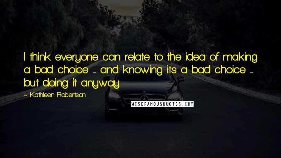 Kathleen Robertson Quotes: I think everyone can relate to the idea of making a bad choice - and knowing it's a bad choice - but doing it anyway.