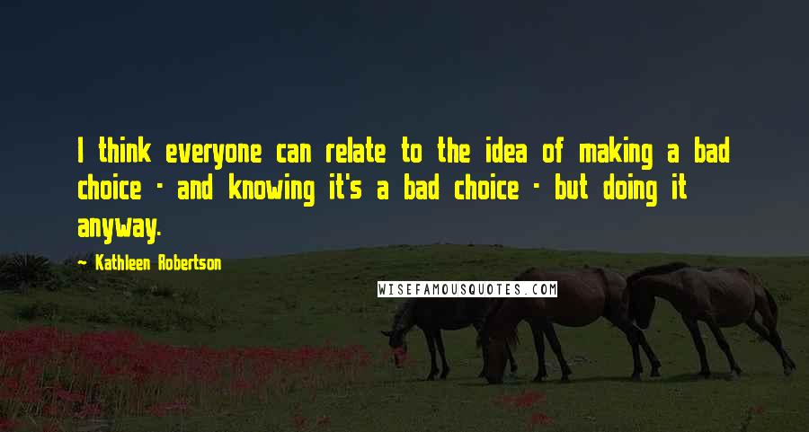 Kathleen Robertson Quotes: I think everyone can relate to the idea of making a bad choice - and knowing it's a bad choice - but doing it anyway.