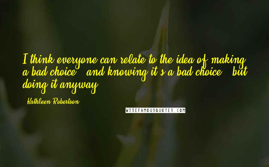 Kathleen Robertson Quotes: I think everyone can relate to the idea of making a bad choice - and knowing it's a bad choice - but doing it anyway.