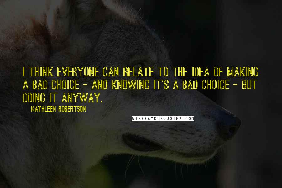 Kathleen Robertson Quotes: I think everyone can relate to the idea of making a bad choice - and knowing it's a bad choice - but doing it anyway.