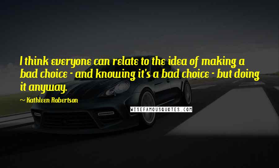 Kathleen Robertson Quotes: I think everyone can relate to the idea of making a bad choice - and knowing it's a bad choice - but doing it anyway.