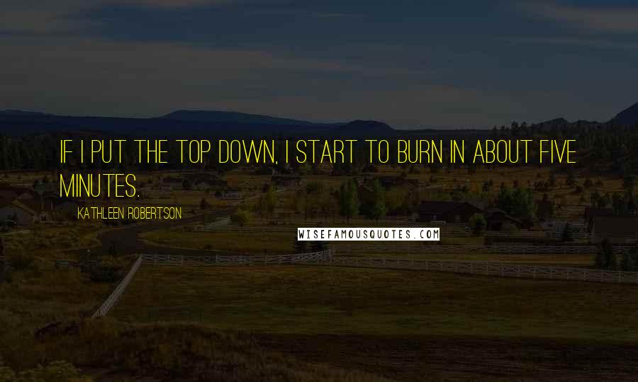 Kathleen Robertson Quotes: If I put the top down, I start to burn in about five minutes.