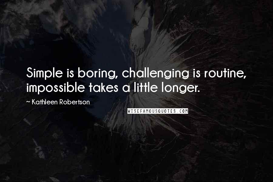 Kathleen Robertson Quotes: Simple is boring, challenging is routine, impossible takes a little longer.