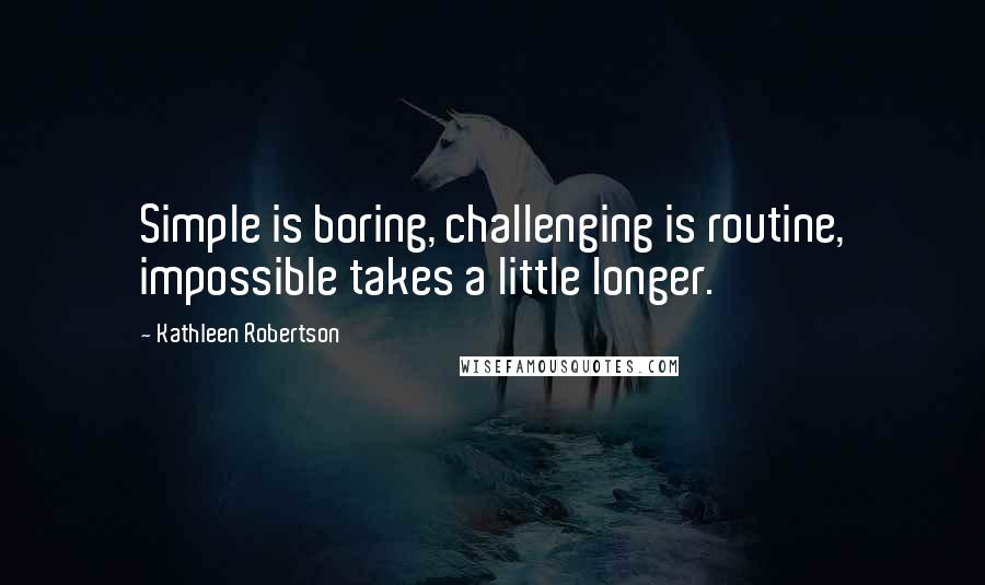 Kathleen Robertson Quotes: Simple is boring, challenging is routine, impossible takes a little longer.