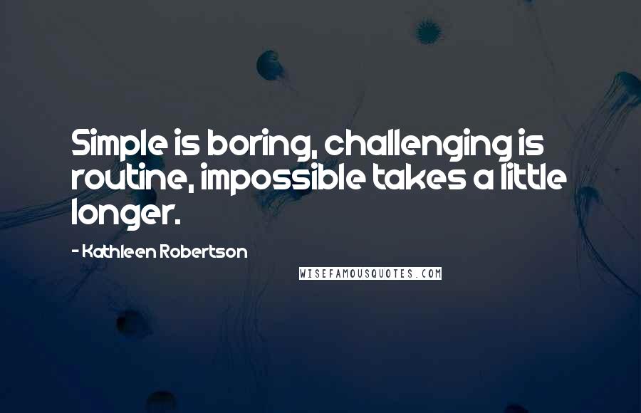 Kathleen Robertson Quotes: Simple is boring, challenging is routine, impossible takes a little longer.