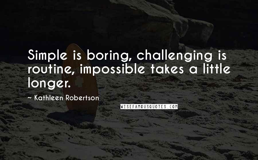 Kathleen Robertson Quotes: Simple is boring, challenging is routine, impossible takes a little longer.