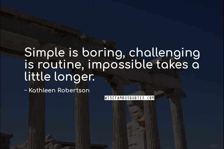 Kathleen Robertson Quotes: Simple is boring, challenging is routine, impossible takes a little longer.