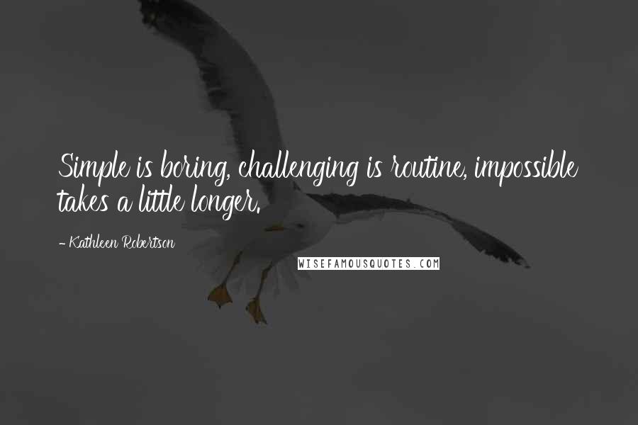 Kathleen Robertson Quotes: Simple is boring, challenging is routine, impossible takes a little longer.