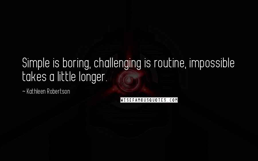 Kathleen Robertson Quotes: Simple is boring, challenging is routine, impossible takes a little longer.
