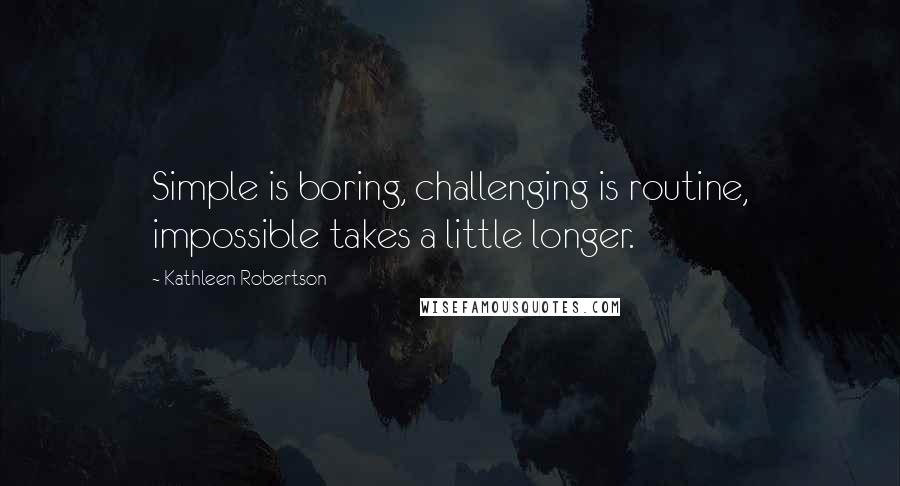 Kathleen Robertson Quotes: Simple is boring, challenging is routine, impossible takes a little longer.