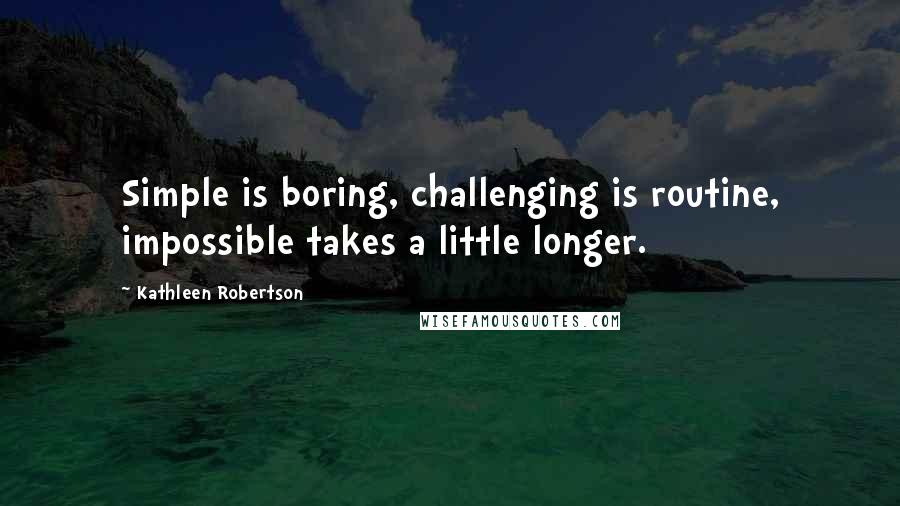 Kathleen Robertson Quotes: Simple is boring, challenging is routine, impossible takes a little longer.