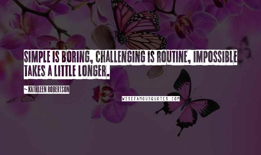 Kathleen Robertson Quotes: Simple is boring, challenging is routine, impossible takes a little longer.