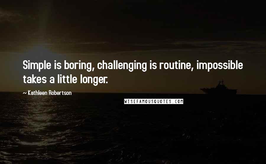 Kathleen Robertson Quotes: Simple is boring, challenging is routine, impossible takes a little longer.