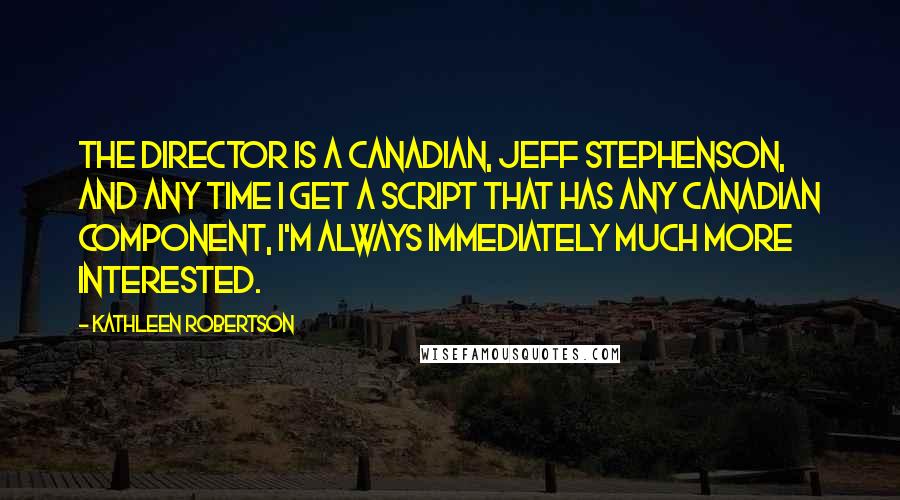 Kathleen Robertson Quotes: The director is a Canadian, Jeff Stephenson, and any time I get a script that has any Canadian component, I'm always immediately much more interested.