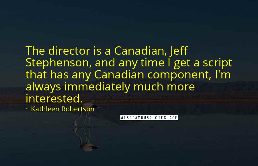 Kathleen Robertson Quotes: The director is a Canadian, Jeff Stephenson, and any time I get a script that has any Canadian component, I'm always immediately much more interested.