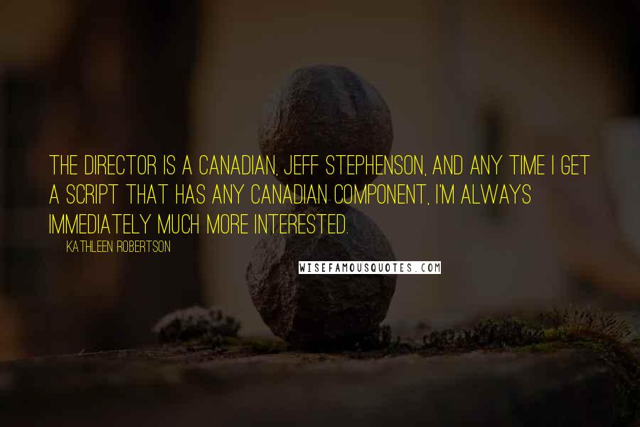 Kathleen Robertson Quotes: The director is a Canadian, Jeff Stephenson, and any time I get a script that has any Canadian component, I'm always immediately much more interested.