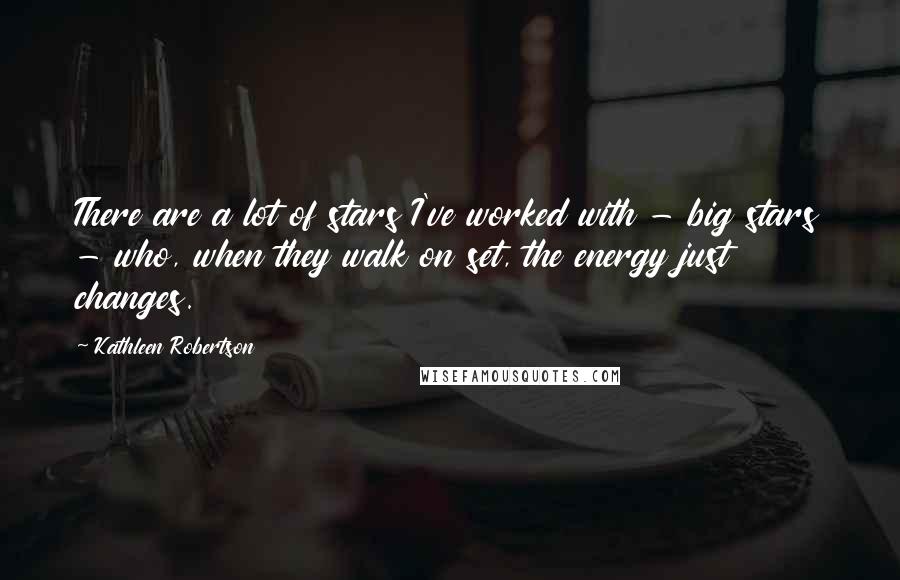 Kathleen Robertson Quotes: There are a lot of stars I've worked with - big stars - who, when they walk on set, the energy just changes.