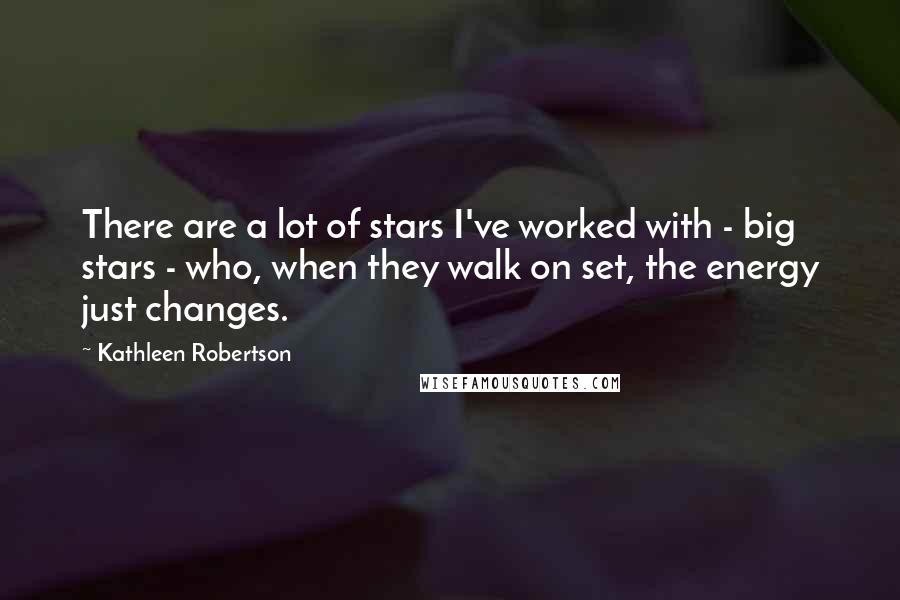 Kathleen Robertson Quotes: There are a lot of stars I've worked with - big stars - who, when they walk on set, the energy just changes.