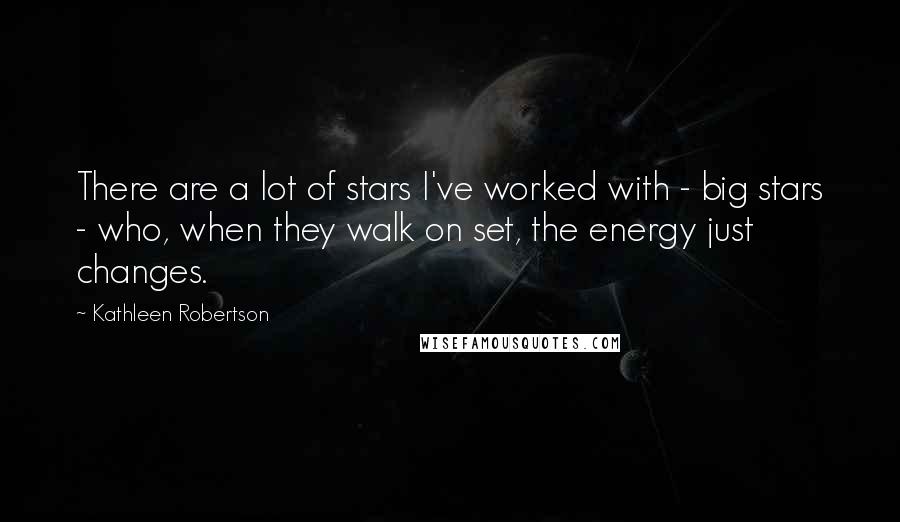 Kathleen Robertson Quotes: There are a lot of stars I've worked with - big stars - who, when they walk on set, the energy just changes.