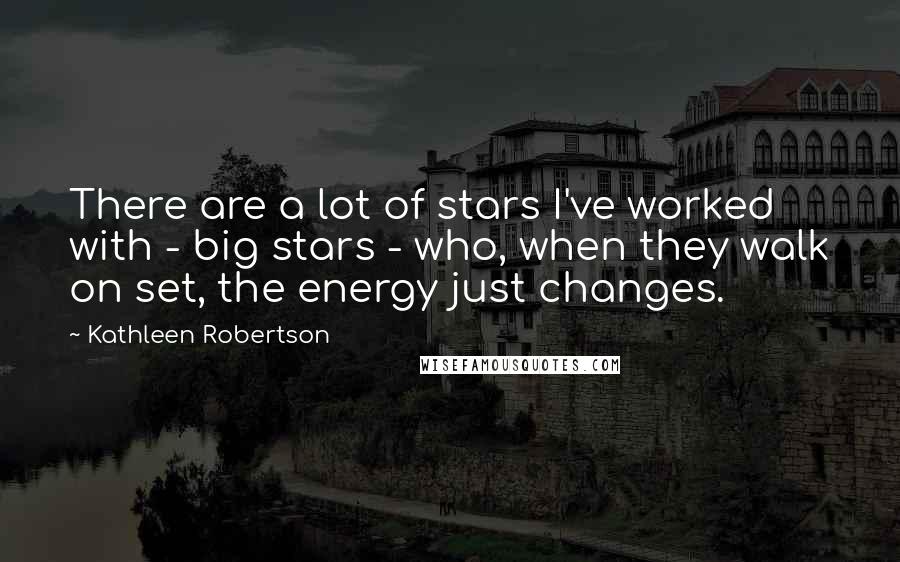 Kathleen Robertson Quotes: There are a lot of stars I've worked with - big stars - who, when they walk on set, the energy just changes.