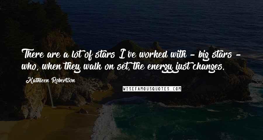 Kathleen Robertson Quotes: There are a lot of stars I've worked with - big stars - who, when they walk on set, the energy just changes.
