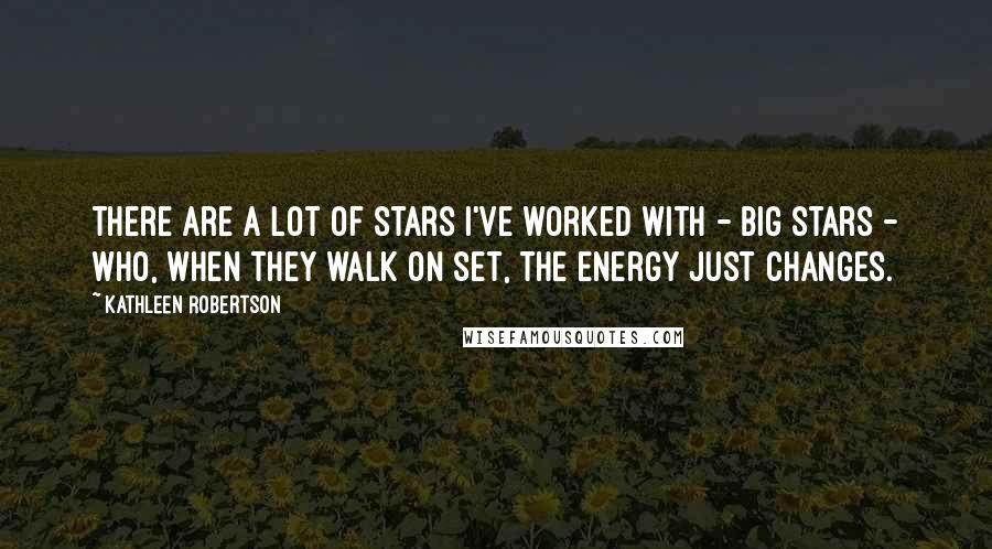 Kathleen Robertson Quotes: There are a lot of stars I've worked with - big stars - who, when they walk on set, the energy just changes.