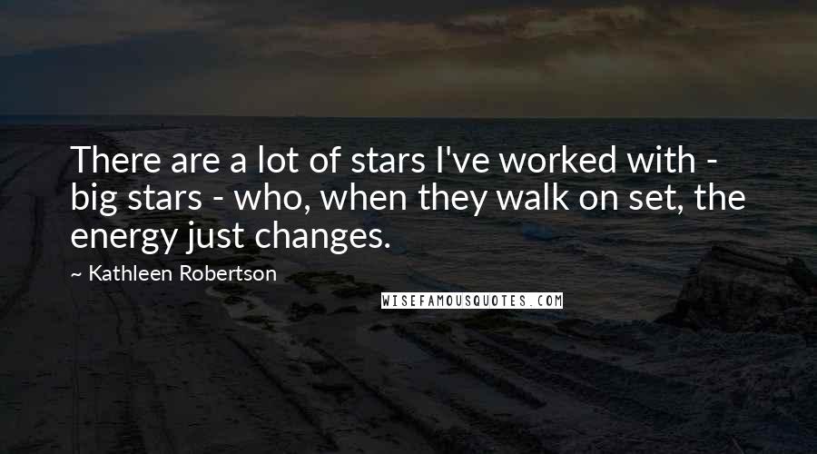 Kathleen Robertson Quotes: There are a lot of stars I've worked with - big stars - who, when they walk on set, the energy just changes.