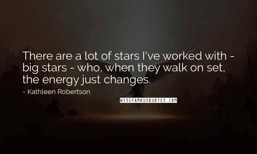 Kathleen Robertson Quotes: There are a lot of stars I've worked with - big stars - who, when they walk on set, the energy just changes.