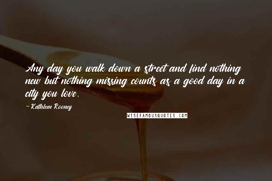 Kathleen Rooney Quotes: Any day you walk down a street and find nothing new but nothing missing counts as a good day in a city you love.