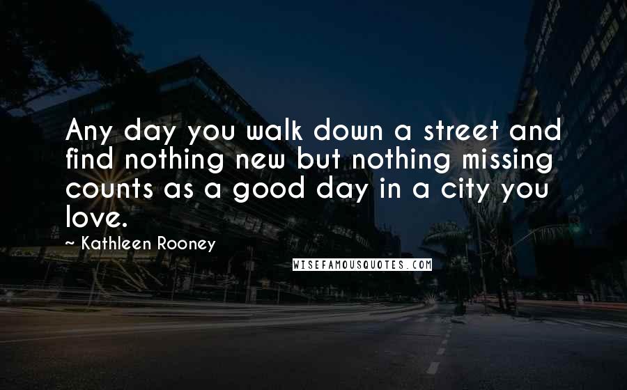 Kathleen Rooney Quotes: Any day you walk down a street and find nothing new but nothing missing counts as a good day in a city you love.