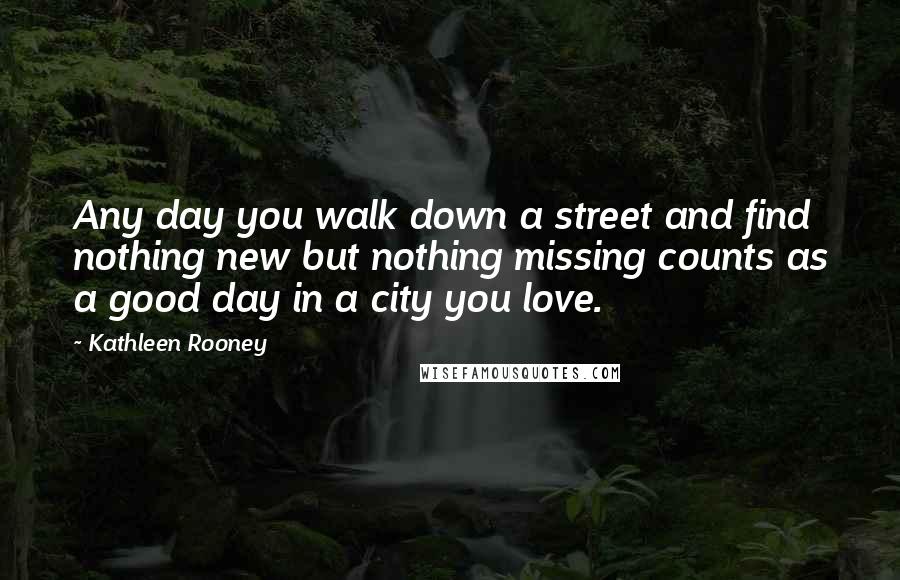 Kathleen Rooney Quotes: Any day you walk down a street and find nothing new but nothing missing counts as a good day in a city you love.