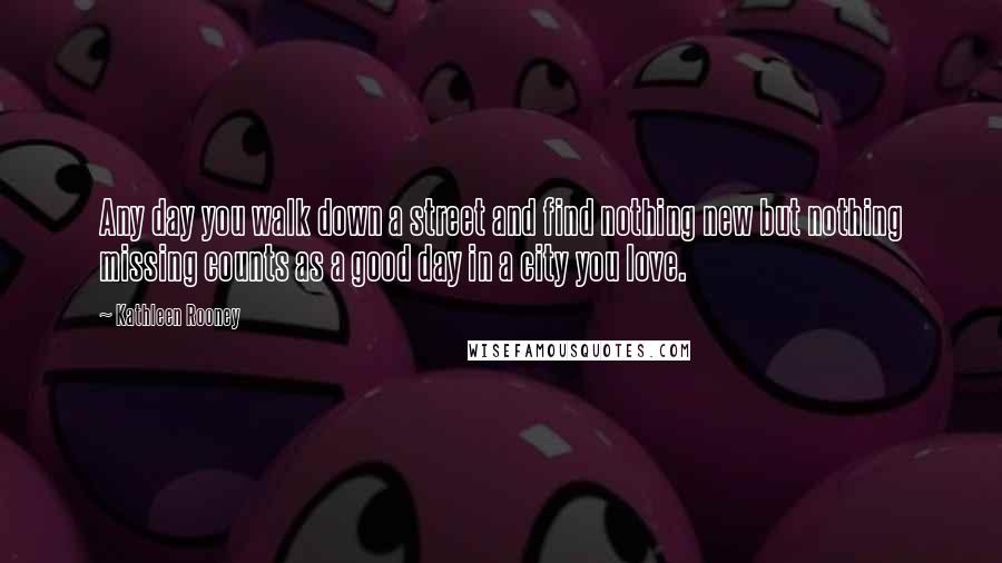 Kathleen Rooney Quotes: Any day you walk down a street and find nothing new but nothing missing counts as a good day in a city you love.