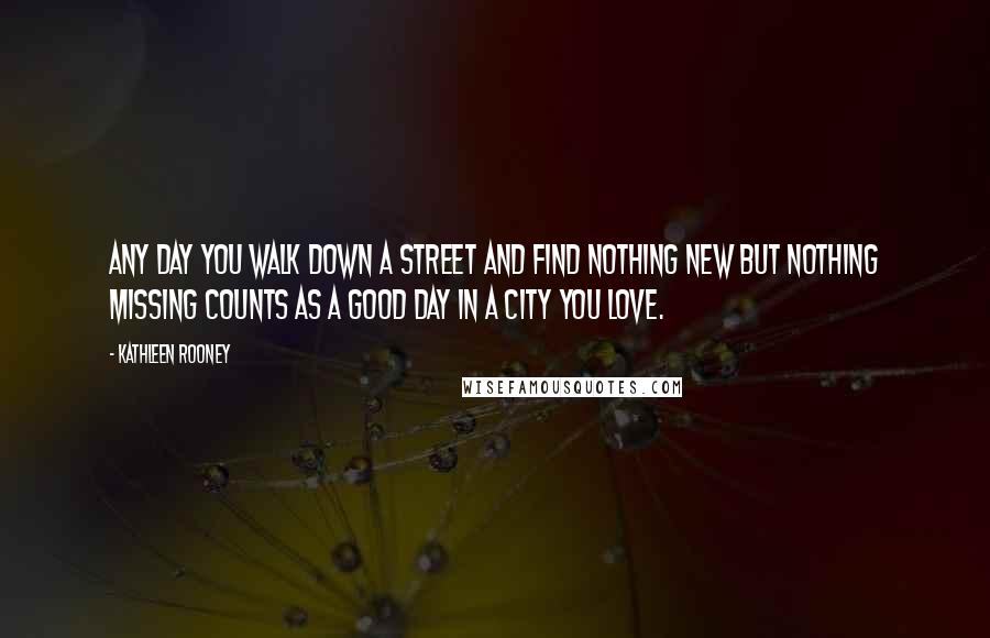Kathleen Rooney Quotes: Any day you walk down a street and find nothing new but nothing missing counts as a good day in a city you love.