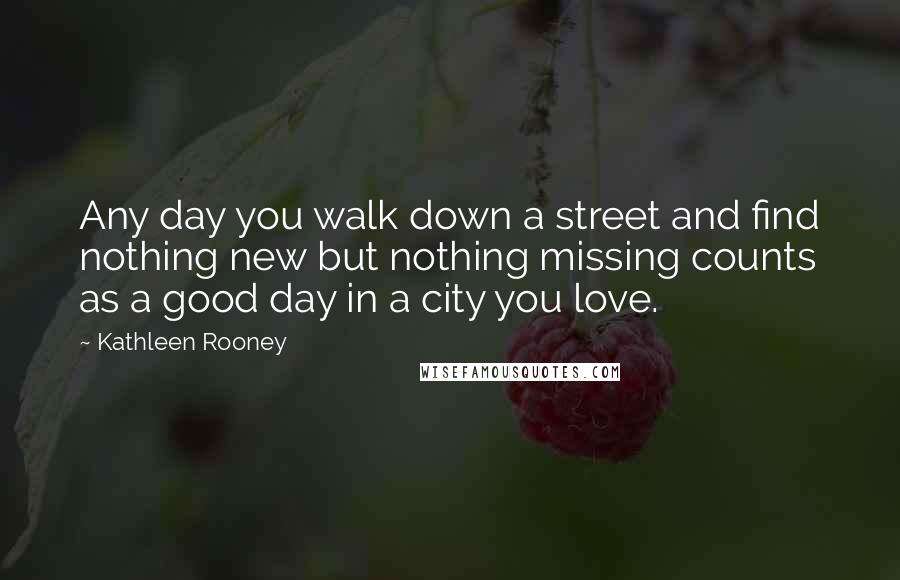 Kathleen Rooney Quotes: Any day you walk down a street and find nothing new but nothing missing counts as a good day in a city you love.