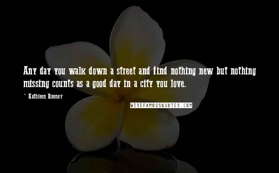 Kathleen Rooney Quotes: Any day you walk down a street and find nothing new but nothing missing counts as a good day in a city you love.