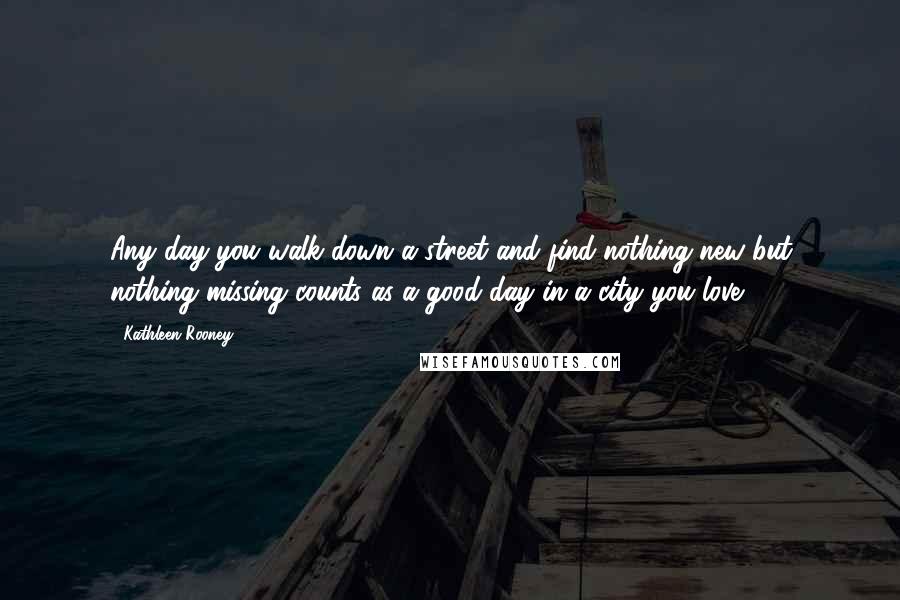 Kathleen Rooney Quotes: Any day you walk down a street and find nothing new but nothing missing counts as a good day in a city you love.
