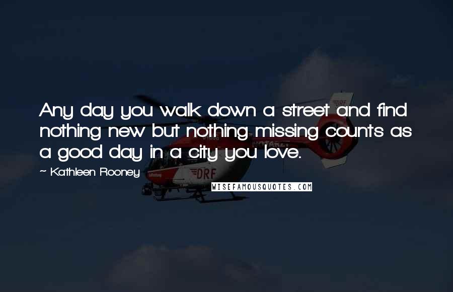 Kathleen Rooney Quotes: Any day you walk down a street and find nothing new but nothing missing counts as a good day in a city you love.