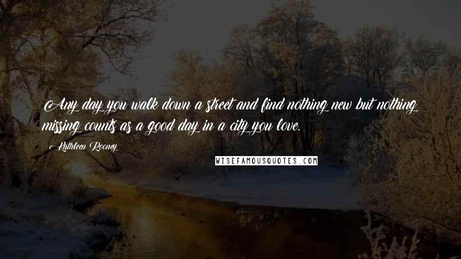 Kathleen Rooney Quotes: Any day you walk down a street and find nothing new but nothing missing counts as a good day in a city you love.