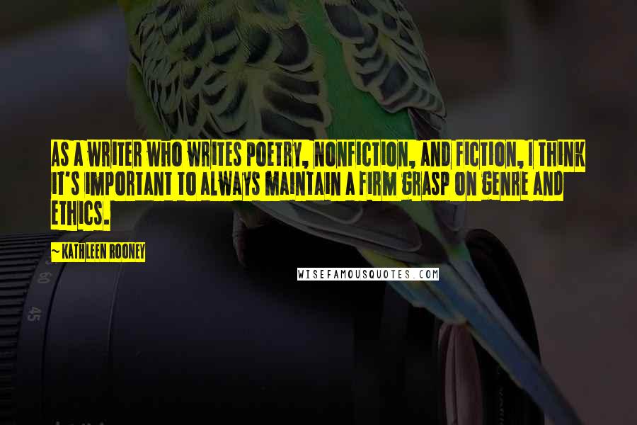 Kathleen Rooney Quotes: As a writer who writes poetry, nonfiction, and fiction, I think it's important to always maintain a firm grasp on genre and ethics.