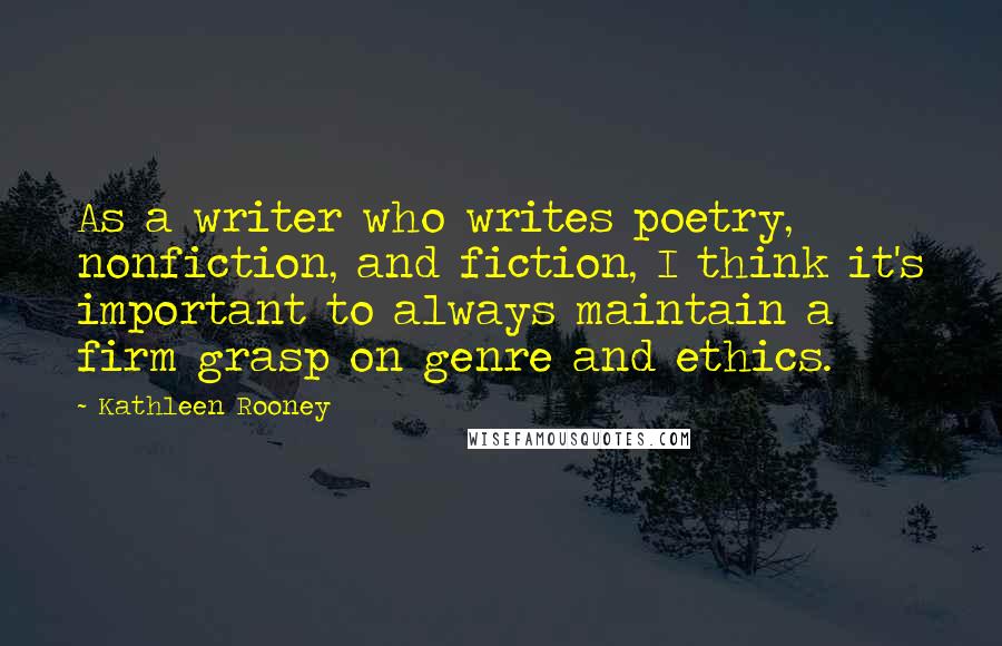 Kathleen Rooney Quotes: As a writer who writes poetry, nonfiction, and fiction, I think it's important to always maintain a firm grasp on genre and ethics.