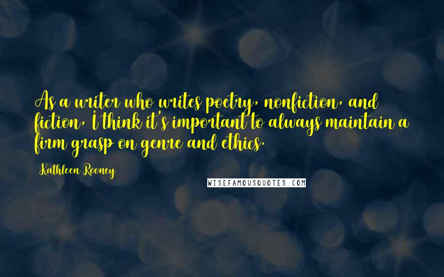 Kathleen Rooney Quotes: As a writer who writes poetry, nonfiction, and fiction, I think it's important to always maintain a firm grasp on genre and ethics.