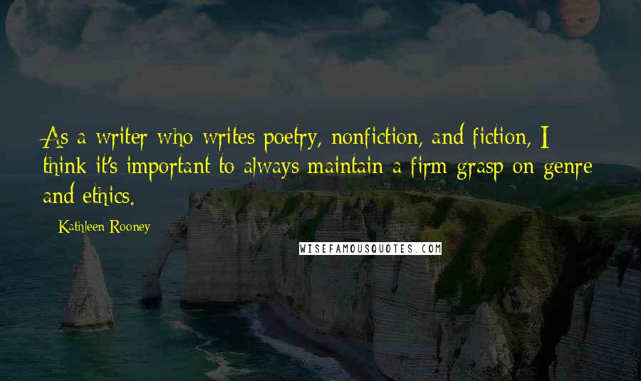 Kathleen Rooney Quotes: As a writer who writes poetry, nonfiction, and fiction, I think it's important to always maintain a firm grasp on genre and ethics.