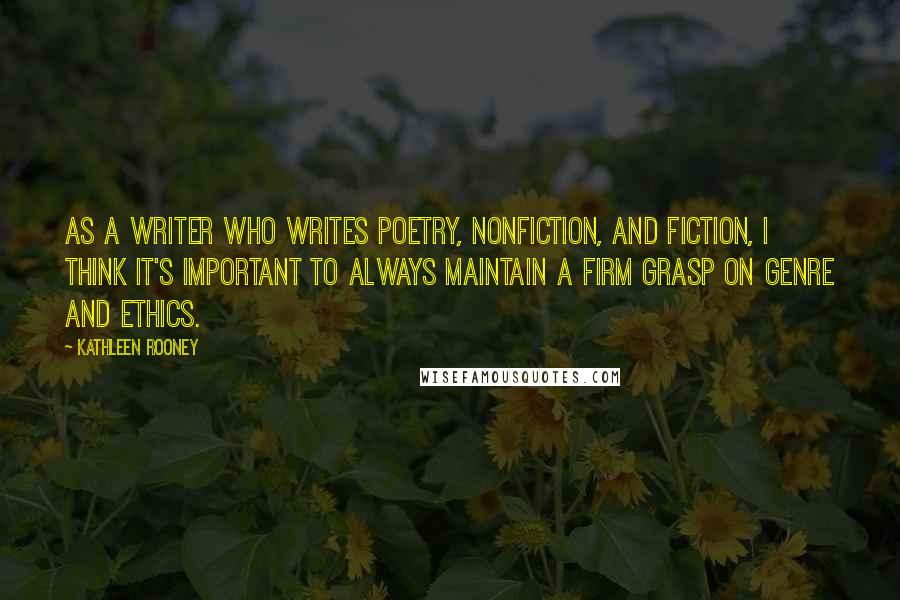 Kathleen Rooney Quotes: As a writer who writes poetry, nonfiction, and fiction, I think it's important to always maintain a firm grasp on genre and ethics.